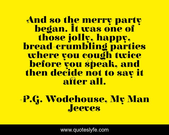 And so the merry party began. It was one of those jolly, happy, bread-crumbling parties where you cough twice before you speak, and then decide not to say it after all.