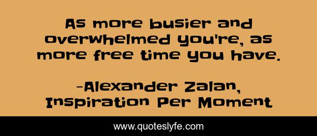 As more busier and overwhelmed you're, as more free time you have.