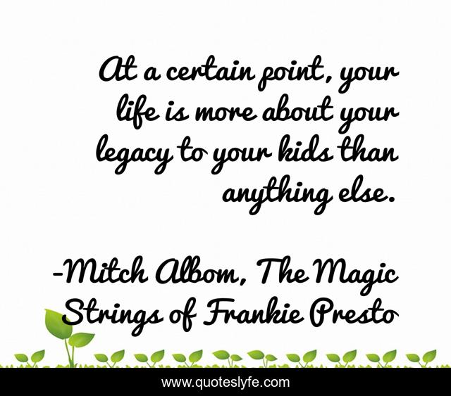 At a certain point, your life is more about your legacy to your kids than anything else.