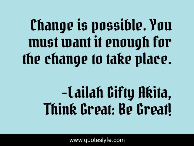 Change is possible. You must want it enough for the change to take place.
