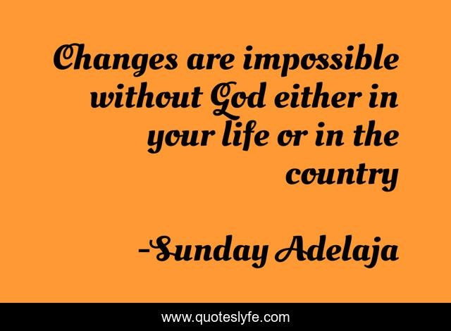 Changes are impossible without God either in your life or in the country