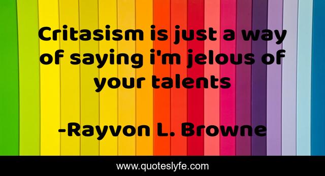 Critasism is just a way of saying i'm jelous of your talents