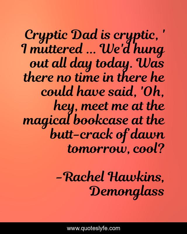 Cryptic Dad is cryptic, ' I muttered ... We'd hung out all day today. Was there no time in there he could have said, 'Oh, hey, meet me at the magical bookcase at the butt-crack of dawn tomorrow, cool?