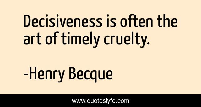 Decisiveness is often the art of timely cruelty.