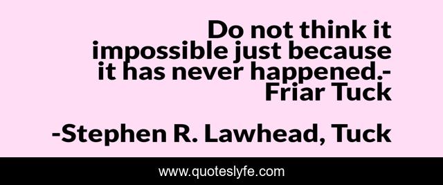 Do not think it impossible just because it has never happened.- Friar Tuck