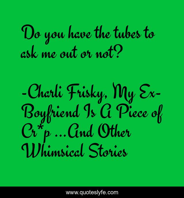 Do you have the tubes to ask me out or not?