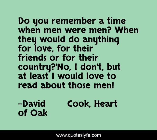 Do you remember a time when men were men? When they would do anything for love, for their friends or for their country?'No, I don't, but at least I would love to read about those men!