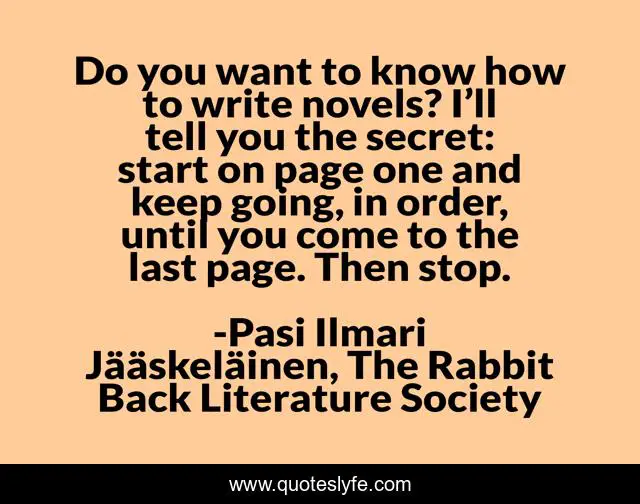Do you want to know how to write novels? I’ll tell you the secret: start on page one and keep going, in order, until you come to the last page. Then stop.