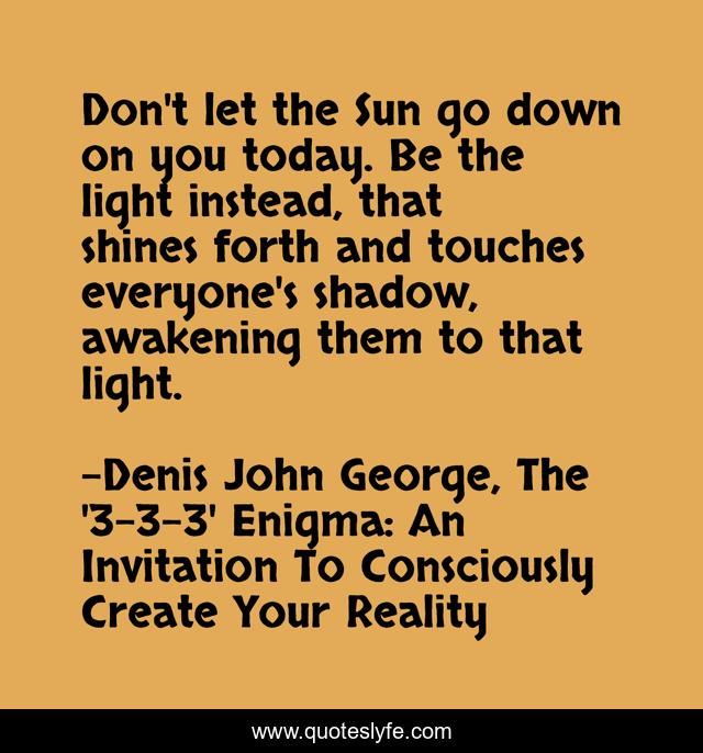 Don't let the Sun go down on you today. Be the light instead, that shines forth and touches everyone's shadow, awakening them to that light.