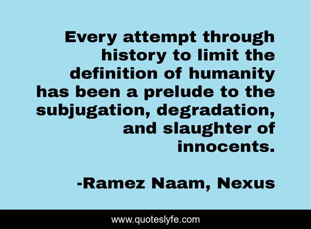 Every attempt through history to limit the definition of humanity has been a prelude to the subjugation, degradation, and slaughter of innocents.