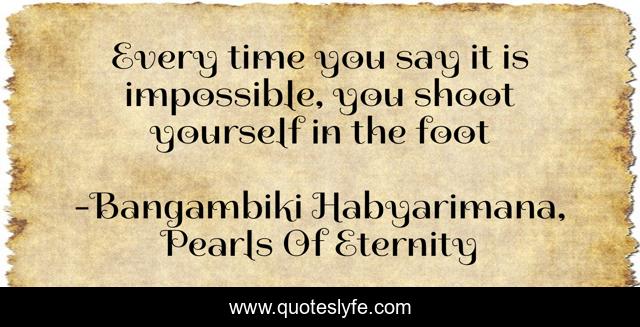 Every time you say it is impossible, you shoot yourself in the foot