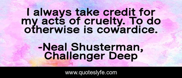 I always take credit for my acts of cruelty. To do otherwise is cowardice.