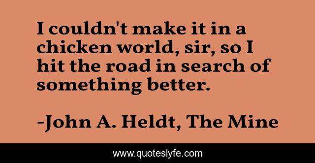 I couldn't make it in a chicken world, sir, so I hit the road in search of something better.