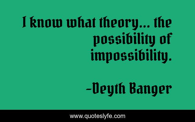 I know what theory... the possibility of impossibility.