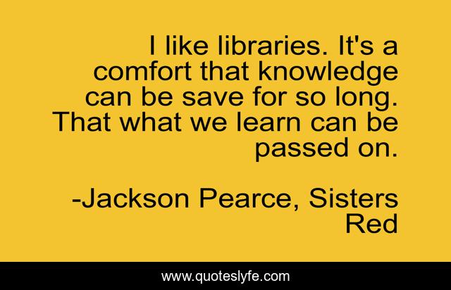 I like libraries. It's a comfort that knowledge can be save for so long. That what we learn can be passed on.