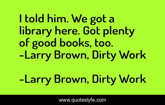 I told him. We got a library here. Got plenty of good books, too. -Larry Brown, Dirty Work