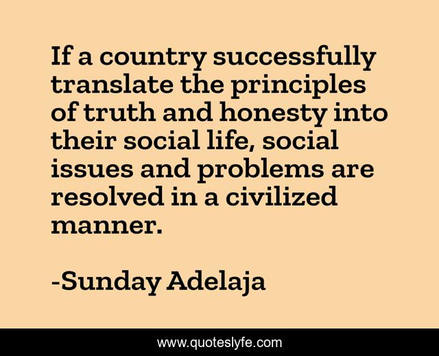 If a country successfully translate the principles of truth and honesty into their social life, social issues and problems are resolved in a civilized manner.