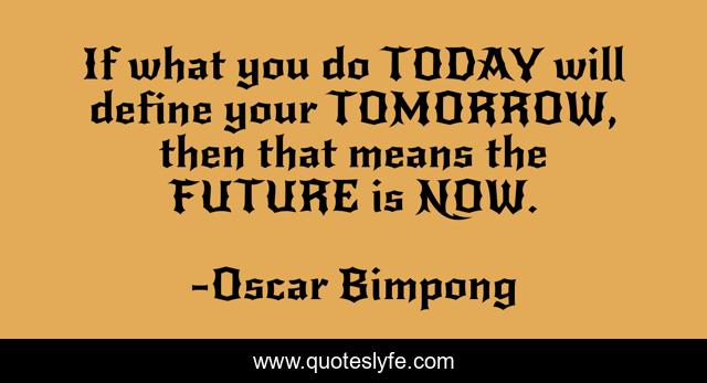 If what you do TODAY will define your TOMORROW, then that means the FUTURE is NOW.