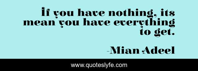 If you have nothing, its mean you have everything to get.