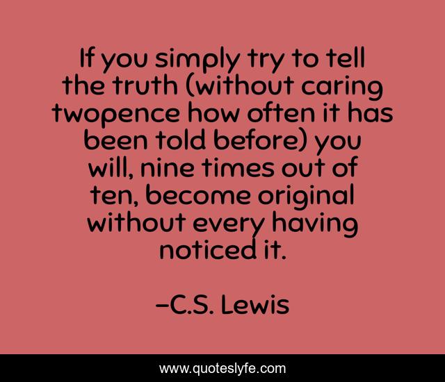If you simply try to tell the truth (without caring twopence how often it has been told before) you will, nine times out of ten, become original without every having noticed it.