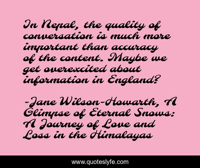 In Nepal, the quality of conversation is much more important than accuracy of the content. Maybe we get overexcited about information in England?