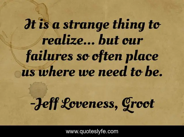It is a strange thing to realize... but our failures so often place us where we need to be.