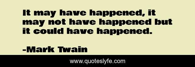 It may have happened, it may not have happened but it could have happened.