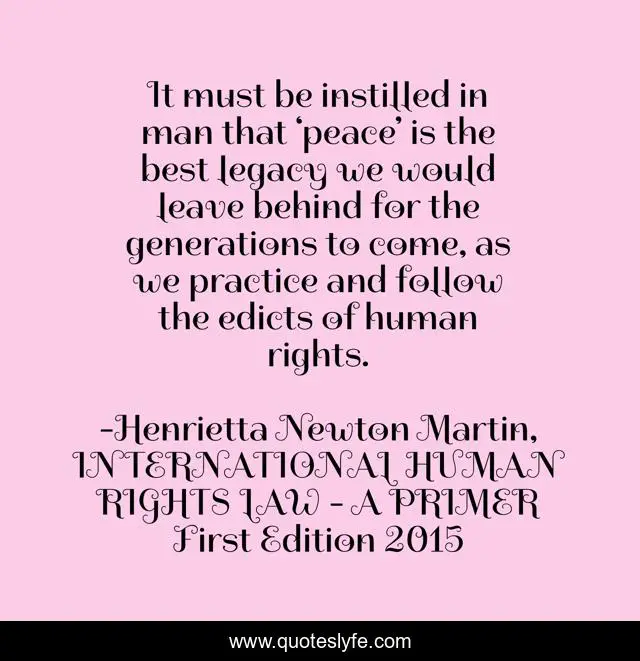 It must be instilled in man that ‘peace’ is the best legacy we would leave behind for the generations to come, as we practice and follow the edicts of human rights.