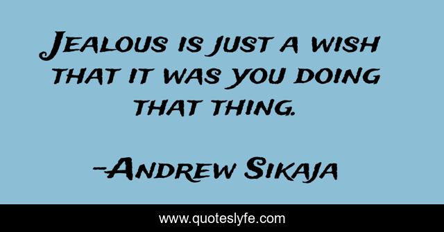 Jealous is just a wish that it was you doing that thing.