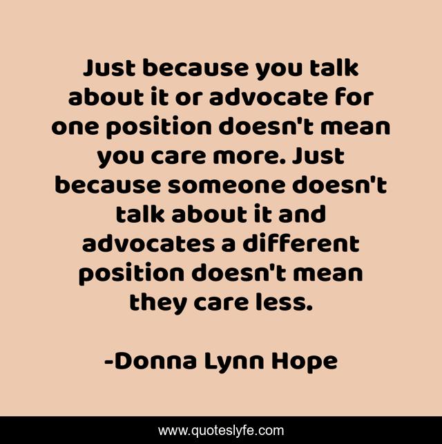 Just because you talk about it or advocate for one position doesn't mean you care more. Just because someone doesn't talk about it and advocates a different position doesn't mean they care less.
