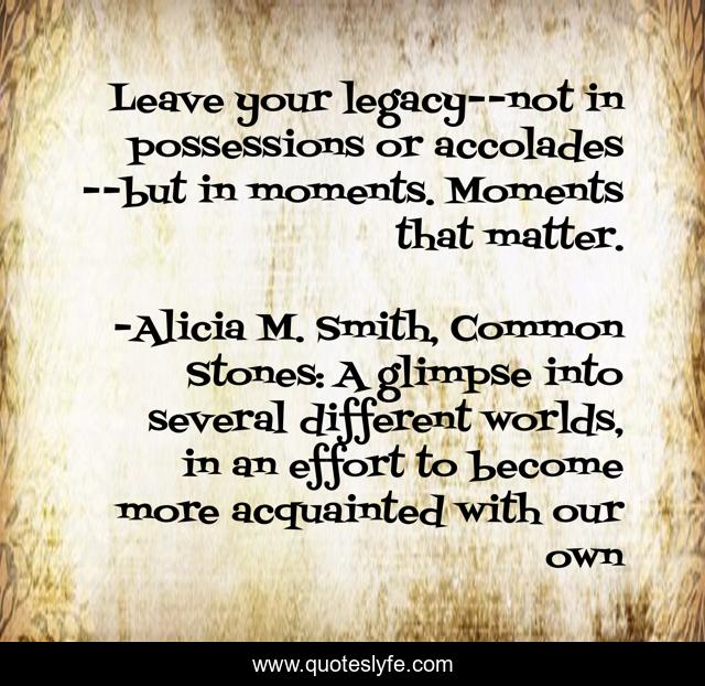 Leave your legacy--not in possessions or accolades--but in moments. Moments that matter.