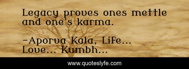 Legacy proves ones mettle and one's karma.