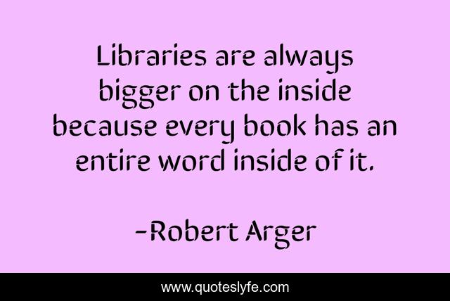 Libraries are always bigger on the inside because every book has an entire word inside of it.