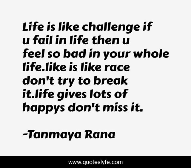 Life is like challenge if u fail in life then u feel so bad in your whole life.like is like race don't try to break it.life gives lots of happys don't miss it.