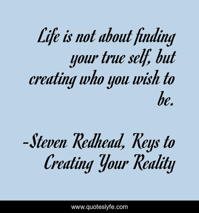 Life is not about finding your true self, but creating who you wish to be.