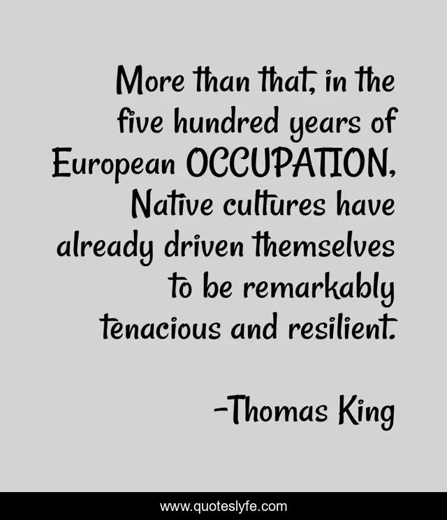 More than that, in the five hundred years of European OCCUPATION, Native cultures have already driven themselves to be remarkably tenacious and resilient.
