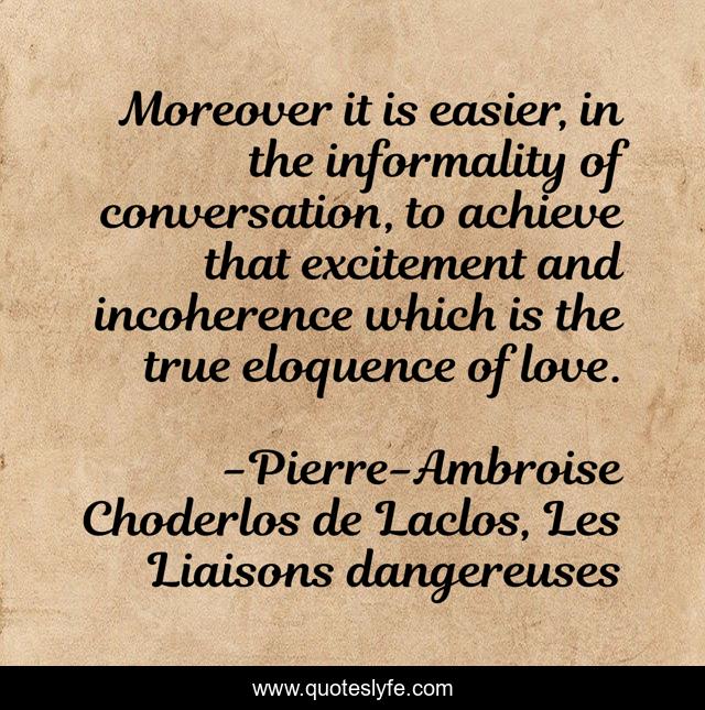 Moreover it is easier, in the informality of conversation, to achieve that excitement and incoherence which is the true eloquence of love.