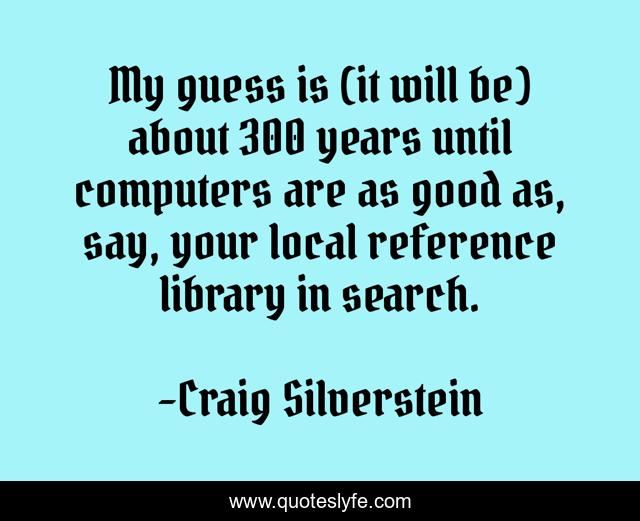 My guess is (it will be) about 300 years until computers are as good as, say, your local reference library in search.