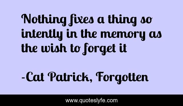 Nothing fixes a thing so intently in the memory as the wish to forget it