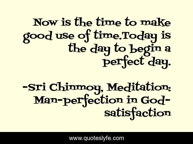 Now is the time to make good use of time.Today is the day to begin a perfect day.