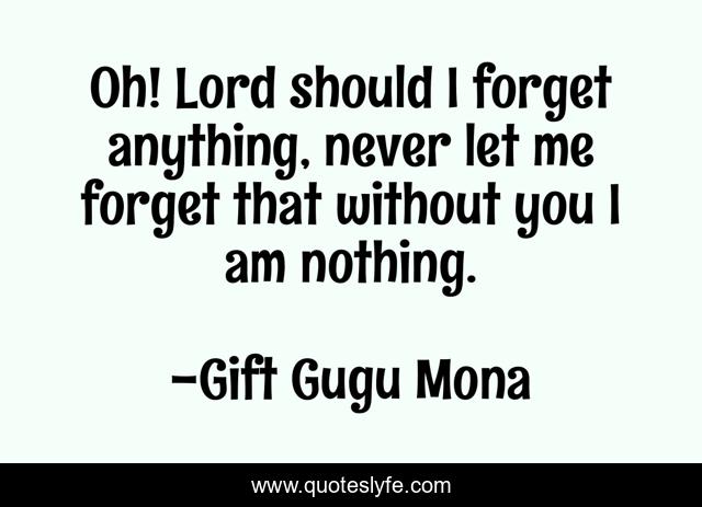 Oh! Lord should I forget anything, never let me forget that without you I am nothing.
