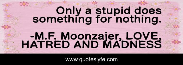 Only a stupid does something for nothing.