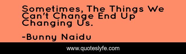 Sometimes, The Things We Can't Change End Up Changing Us.