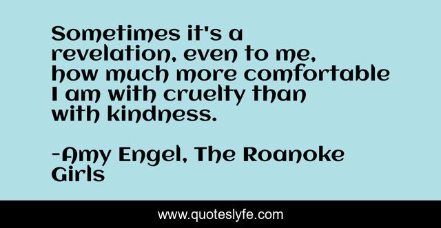 Sometimes it's a revelation, even to me, how much more comfortable I am with cruelty than with kindness.
