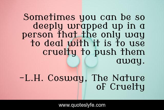 Sometimes you can be so deeply wrapped up in a person that the only way to deal with it is to use cruelty to push them away.