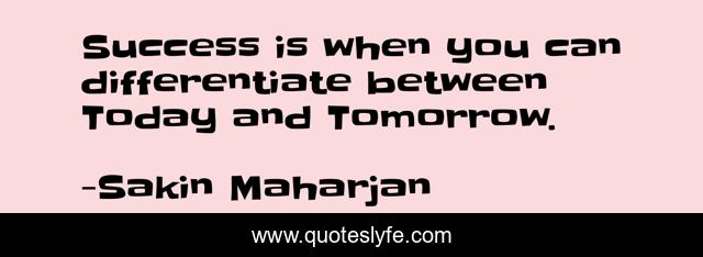 Success is when you can differentiate between Today and Tomorrow.