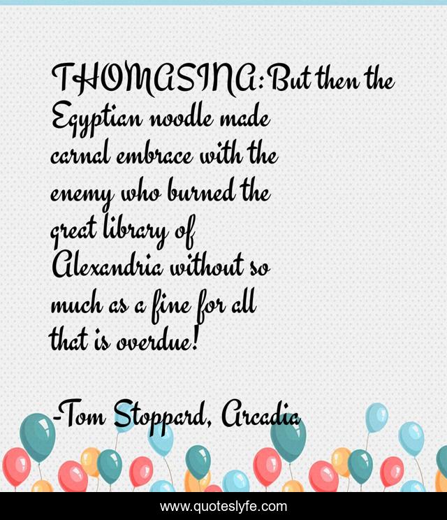 THOMASINA:But then the Egyptian noodle made carnal embrace with the enemy who burned the great library of Alexandria without so much as a fine for all that is overdue!