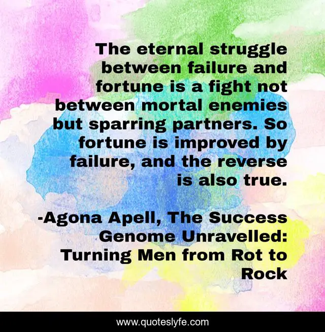 The eternal struggle between failure and fortune is a fight not between mortal enemies but sparring partners. So fortune is improved by failure, and the reverse is also true.