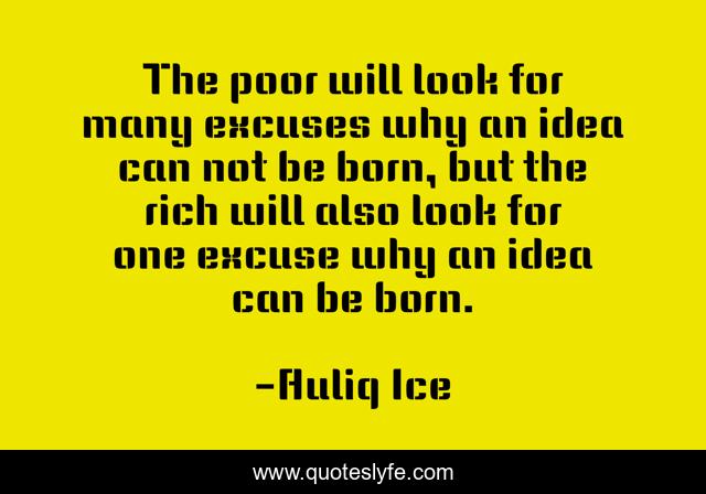 The poor will look for many excuses why an idea can not be born, but the rich will also look for one excuse why an idea can be born.