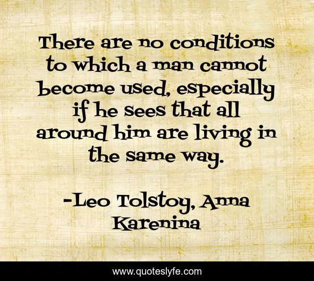 There are no conditions to which a man cannot become used, especially if he sees that all around him are living in the same way.